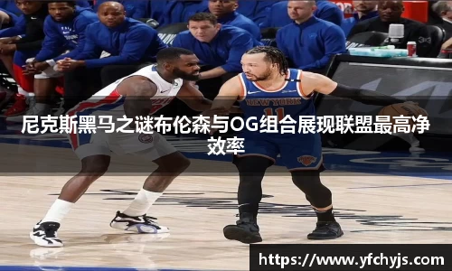 尼克斯黑马之谜布伦森与OG组合展现联盟最高净效率